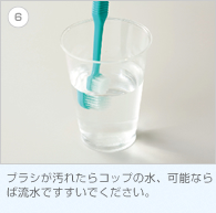 6. ブラシが汚れたらコップの水、可能ならば流水ですすいでください。